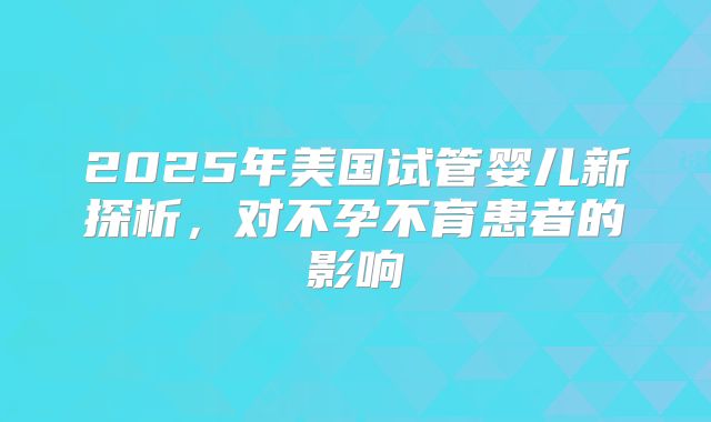 2025年美国试管婴儿新探析，对不孕不育患者的影响