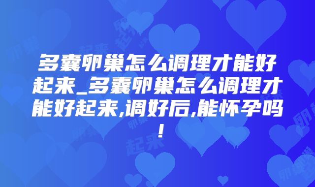 多囊卵巢怎么调理才能好起来_多囊卵巢怎么调理才能好起来,调好后,能怀孕吗！
