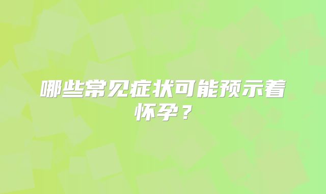 哪些常见症状可能预示着怀孕？