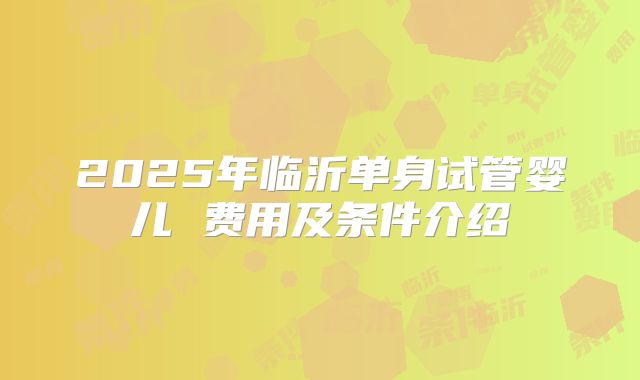2025年临沂单身试管婴儿 费用及条件介绍