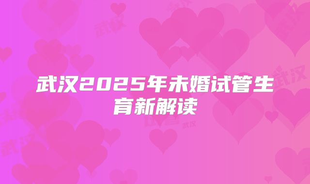 武汉2025年未婚试管生育新解读