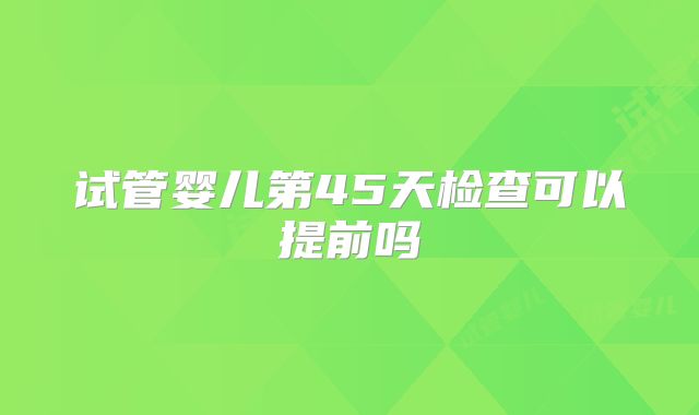 试管婴儿第45天检查可以提前吗