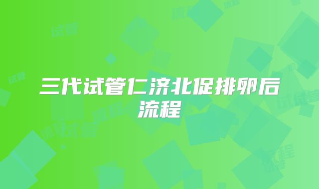 三代试管仁济北促排卵后流程