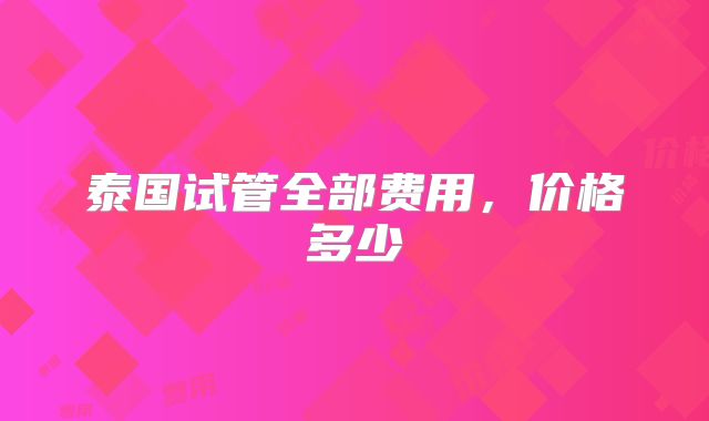 泰国试管全部费用，价格多少