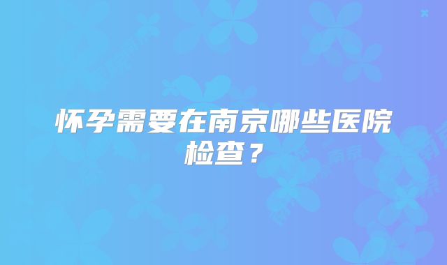 怀孕需要在南京哪些医院检查？