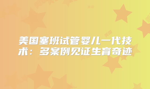 美国塞班试管婴儿一代技术:多案例见证生育奇迹