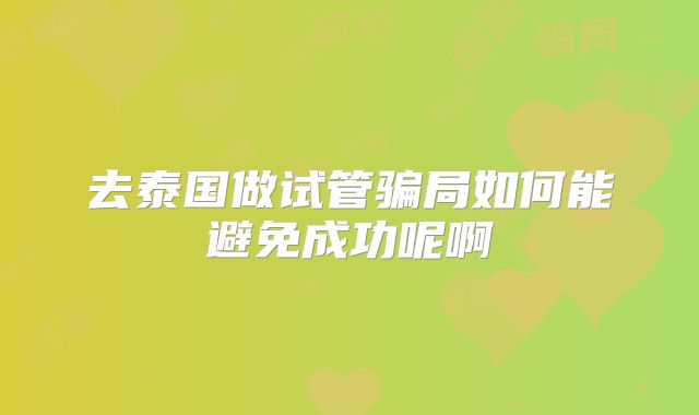 去泰国做试管骗局如何能避免成功呢啊
