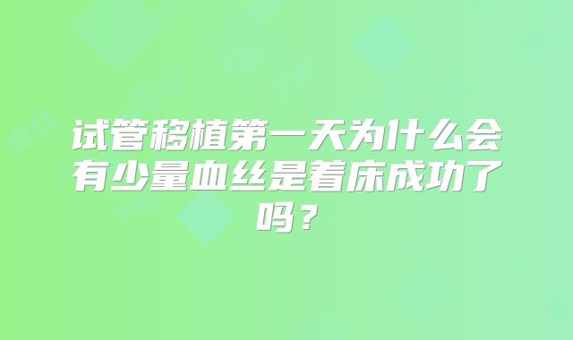 试管移植第一天为什么会有少量血丝是着床成功了吗？