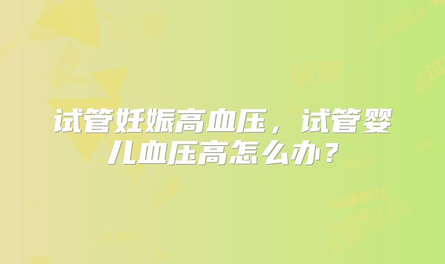 试管妊娠高血压，试管婴儿血压高怎么办？