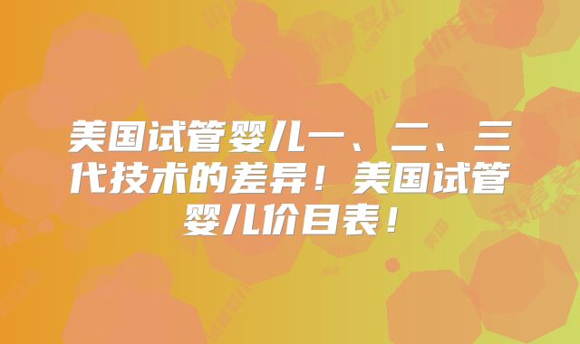 美国试管婴儿一、二、三代技术的差异！美国试管婴儿价目表！