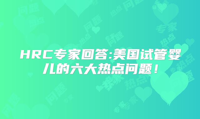 HRC专家回答:美国试管婴儿的六大热点问题!