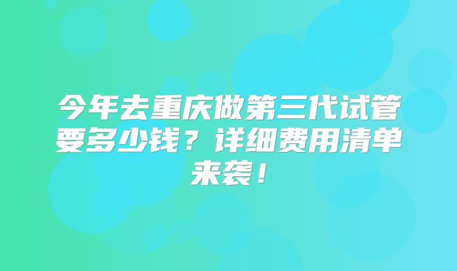 今年去重庆做第三代试管要多少钱?详细费用清单来袭!
