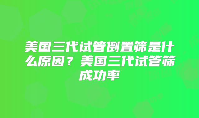 美国三代试管倒置筛是什么原因？美国三代试管筛成功率
