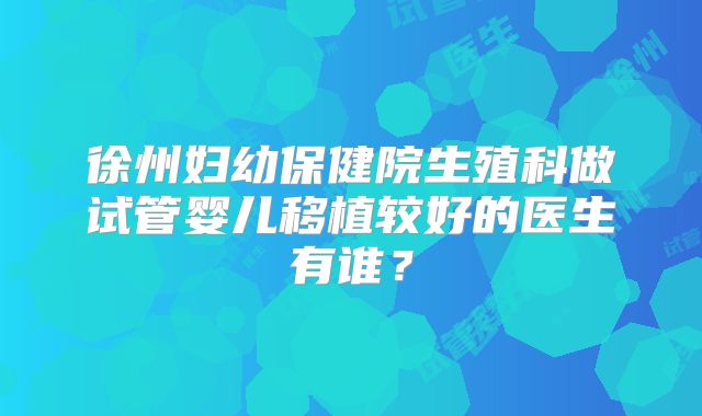 徐州妇幼保健院生殖科做试管婴儿移植较好的医生有谁?