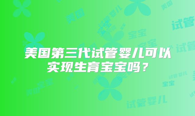 美国第三代试管婴儿可以实现生育宝宝吗？