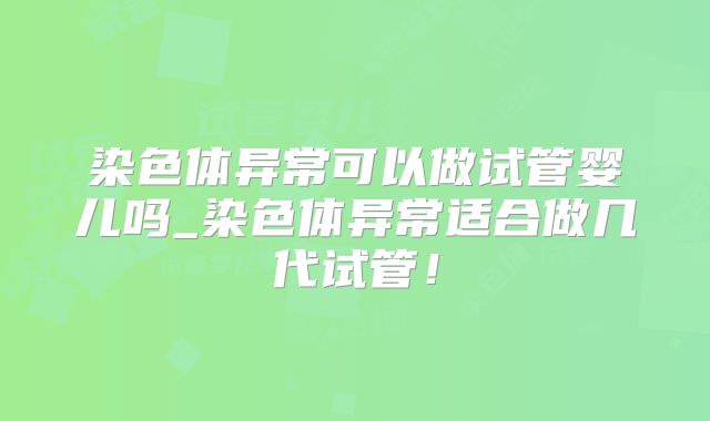 染色体异常可以做试管婴儿吗_染色体异常适合做几代试管!
