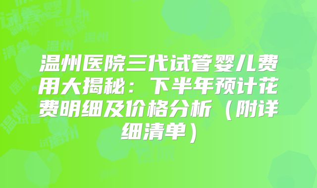 温州医院三代试管婴儿费用大揭秘：下半年预计花费明细及价格分析（附详细清单）
