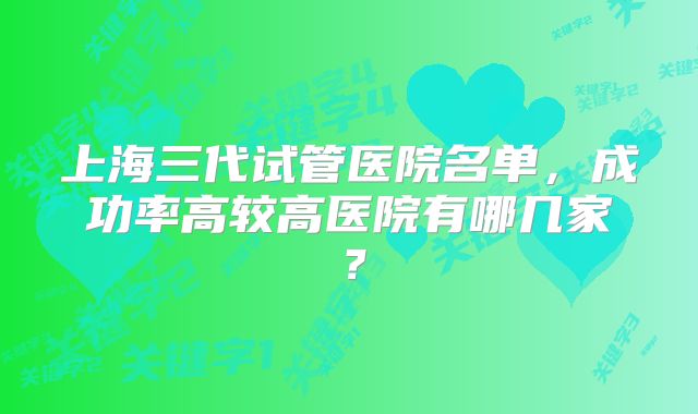 上海三代试管医院名单，成功率高较高医院有哪几家？