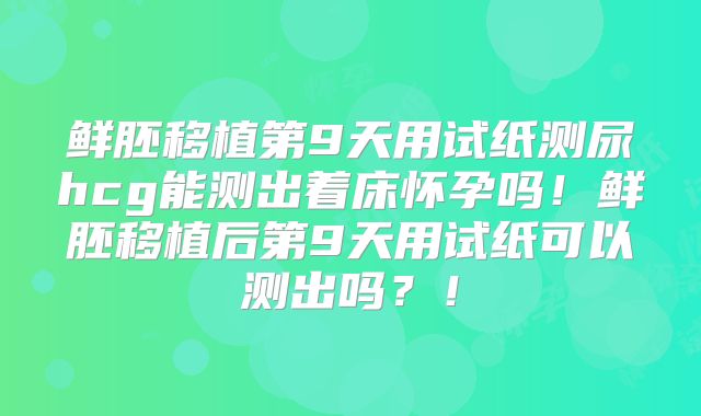 鲜胚移植第9天用试纸测尿hcg能测出着床怀孕吗！鲜胚移植后第9天用试纸可以测出吗？！