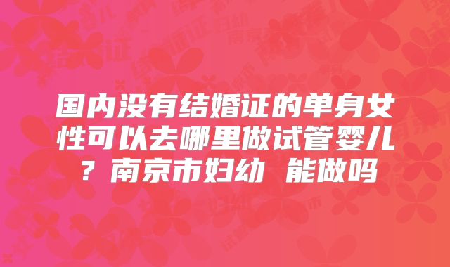 国内没有结婚证的单身女性可以去哪里做试管婴儿?南京市妇幼 能做吗