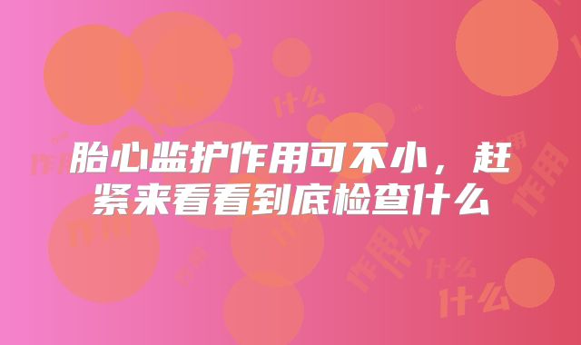 胎心监护作用可不小,赶紧来看看到底检查什么