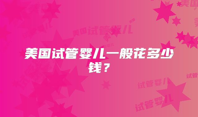 美国试管婴儿一般花多少钱？