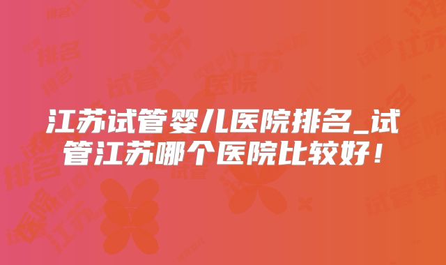 江苏试管婴儿医院排名_试管江苏哪个医院比较好!