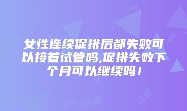 女性连续促排后都失败可以接着试管吗,促排失败下个月可以继续吗！