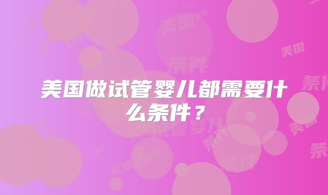 美国做试管婴儿都需要什么条件？