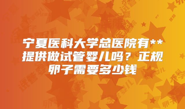 宁夏医科大学总医院有**提供做试管婴儿吗？正规卵子需要多少钱