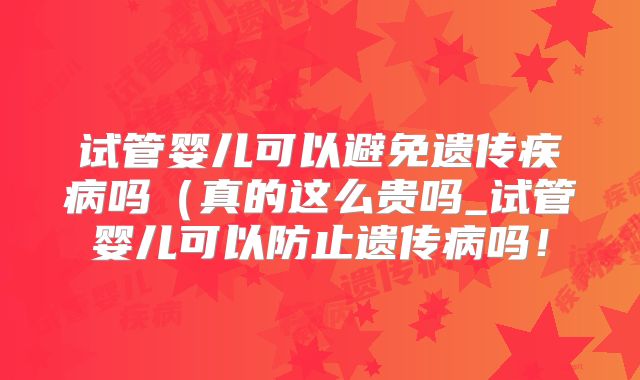 试管婴儿可以避免遗传疾病吗(真的这么贵吗_试管婴儿可以防止遗传病吗!