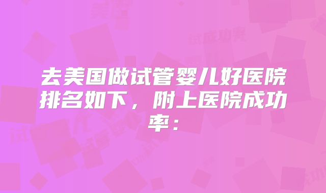 去美国做试管婴儿好医院排名如下，附上医院成功率：