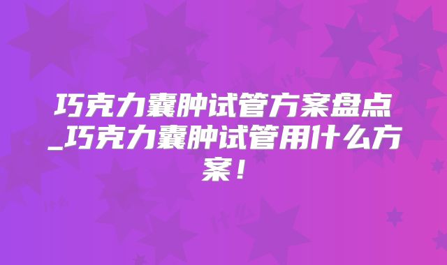 巧克力囊肿试管方案盘点_巧克力囊肿试管用什么方案！