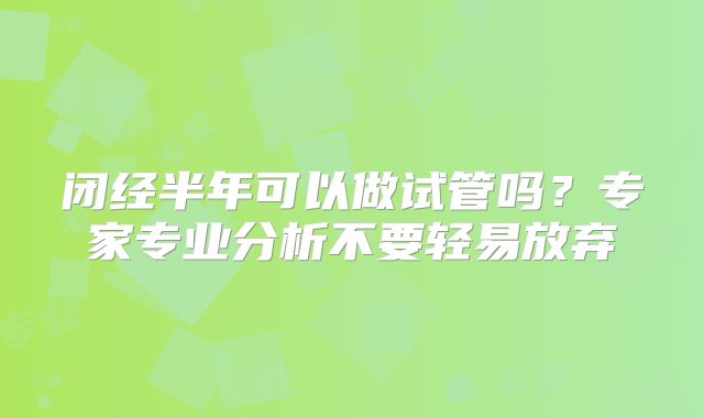闭经半年可以做试管吗？专家专业分析不要轻易放弃