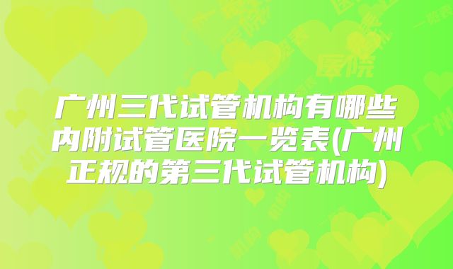 广州三代试管机构有哪些内附试管医院一览表(广州正规的第三代试管机构)