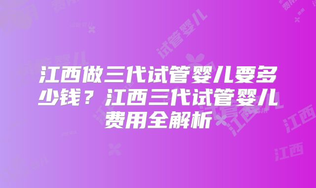江西做三代试管婴儿要多少钱？江西三代试管婴儿费用全解析