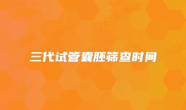 三代试管囊胚筛查时间