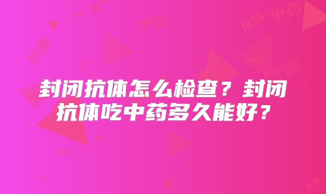 封闭抗体怎么检查？封闭抗体吃中药多久能好？
