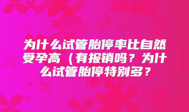 为什么试管胎停率比自然受孕高（有报销吗？为什么试管胎停特别多？