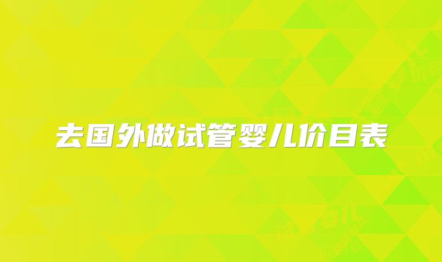 去国外做试管婴儿价目表