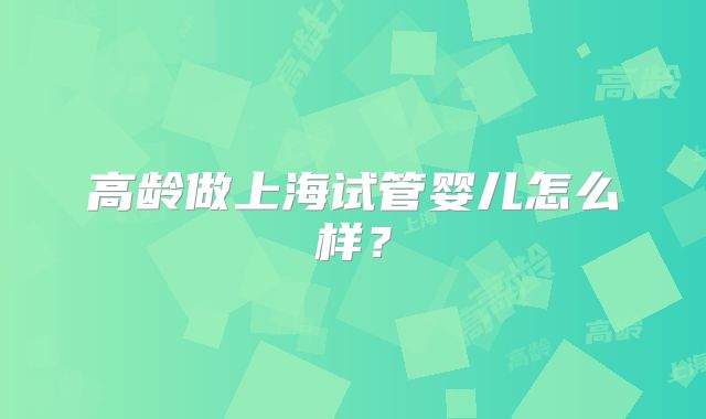 高龄做上海试管婴儿怎么样?