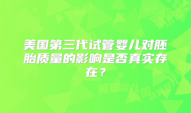 美国第三代试管婴儿对胚胎质量的影响是否真实存在？