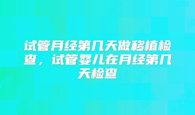 试管月经第几天做移植检查,试管婴儿在月经第几天检查