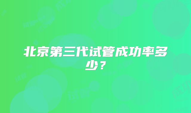 北京第三代试管成功率多少？