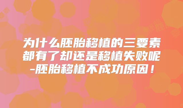 为什么胚胎移植的三要素都有了却还是移植失败呢-胚胎移植不成功原因！