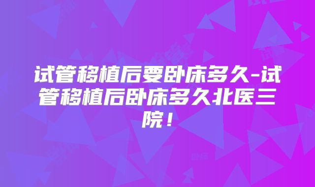 试管移植后要卧床多久-试管移植后卧床多久北医三院！