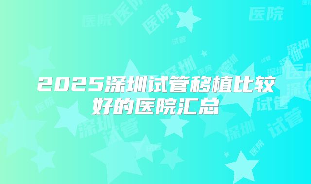 2025深圳试管移植比较好的医院汇总