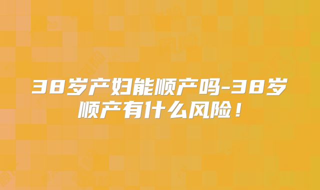 38岁产妇能顺产吗-38岁顺产有什么风险！
