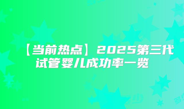 【当前热点】2025第三代试管婴儿成功率一览