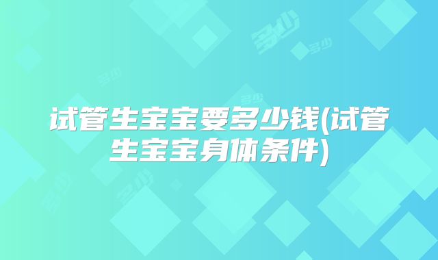 试管生宝宝要多少钱(试管生宝宝身体条件)